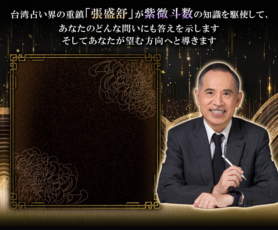 台湾占い界の重鎮「張盛舒」が紫微斗数の知識を駆使して、あなたのどんな問いにも答えを示します そしてあなたが望む方向へと導きます