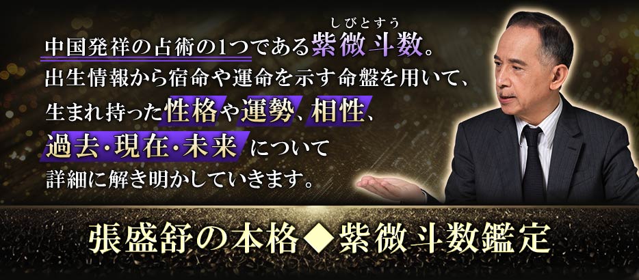 中国発祥の占術の1つである紫微斗数。出生情報から宿命や運命を示す命盤を用いて、生まれ持った性格や運勢、相性、過去・現在・未来について詳細に解き明かしていきます。張盛の本格◆紫微斗数鑑定