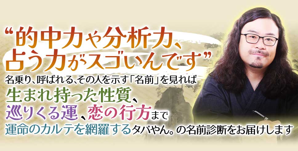 “的中力や分析力、占う力がスゴいんです”名乗り、呼ばれる、その人を示す「名前」を見れば生まれ持った性質、巡りくる運、恋の行方まで運命のカルテを網羅するタバやん。の名前診断をお届けします